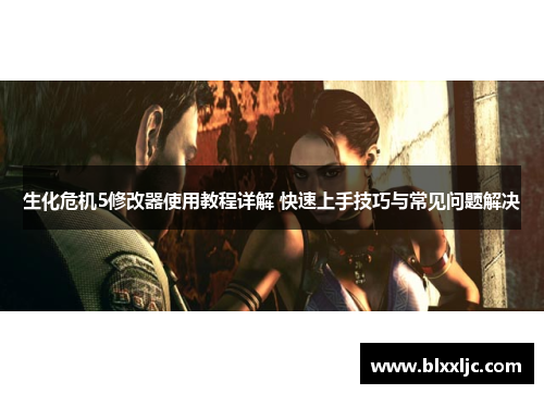 生化危机5修改器使用教程详解 快速上手技巧与常见问题解决 生化危机5修改器使用教程详解 快速上手技巧与常见问题解决
