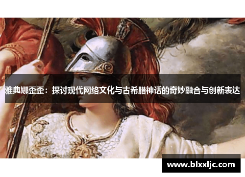 雅典娜歪歪：探讨现代网络文化与古希腊神话的奇妙融合与创新表达