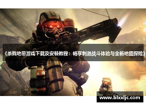 《杀戮地带游戏下载及安装教程:畅享刺激战斗体验与全新地图探险》 《杀戮地带游戏下载及安装教程:畅享刺激战斗体验与全新地图探险》